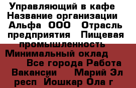 Управляющий в кафе › Название организации ­ Альфа, ООО › Отрасль предприятия ­ Пищевая промышленность › Минимальный оклад ­ 15 000 - Все города Работа » Вакансии   . Марий Эл респ.,Йошкар-Ола г.